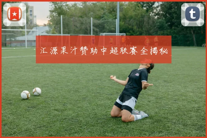 汇源果汁赞助中超联赛全揭秘