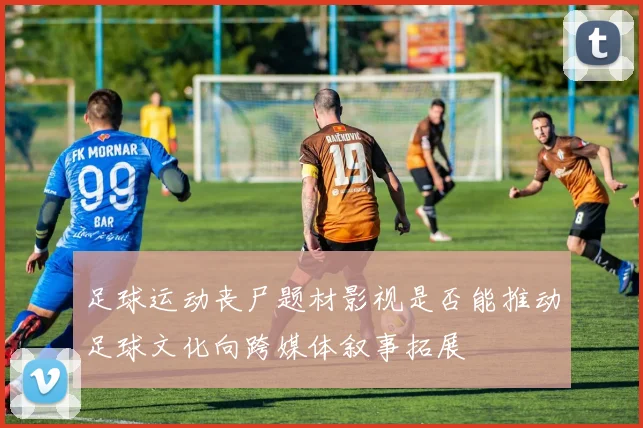 足球运动丧尸题材影视是否能推动足球文化向跨媒体叙事拓展