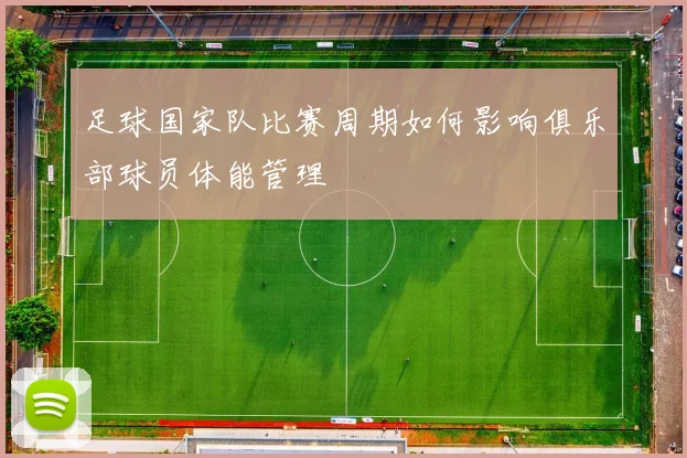 足球国家队比赛周期如何影响俱乐部球员体能管理