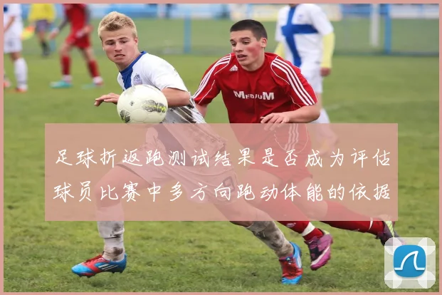 足球折返跑测试结果是否成为评估球员比赛中多方向跑动体能的依据