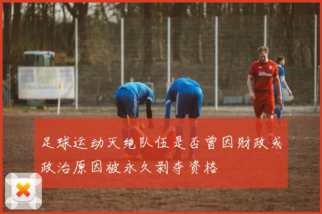 足球运动灭绝队伍是否曾因财政或政治原因被永久剥夺资格