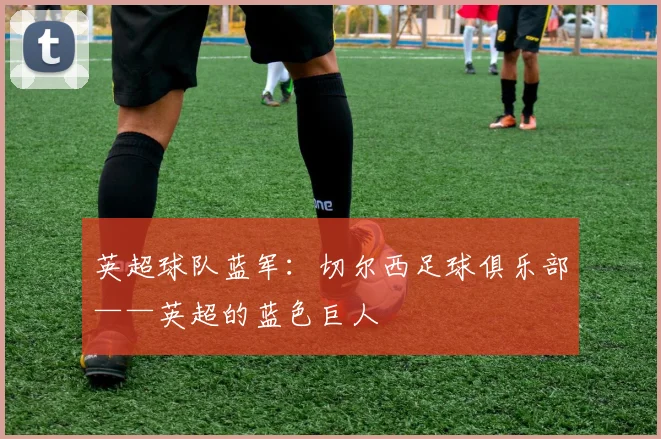 英超球队蓝军：切尔西足球俱乐部——英超的蓝色巨人