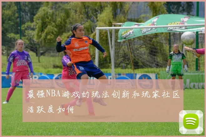 最强NBA游戏的玩法创新和玩家社区活跃度如何